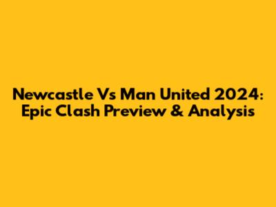 Newcastle Vs Man United 2024: Epic Clash Preview & Analysis