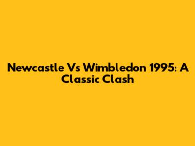 Newcastle Vs Wimbledon 1995: A Classic Clash