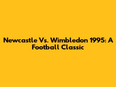 Newcastle Vs. Wimbledon 1995: A Football Classic