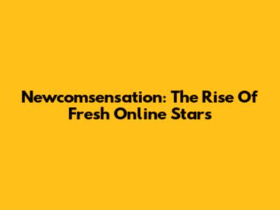 Newcomsensation: The Rise Of Fresh Online Stars