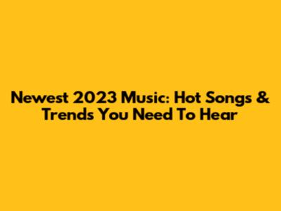 Newest 2023 Music: Hot Songs & Trends You Need To Hear