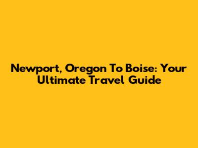 Newport, Oregon To Boise: Your Ultimate Travel Guide