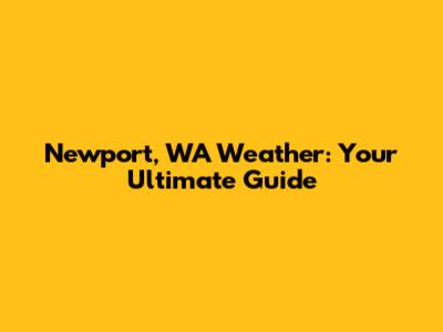 Newport, WA Weather: Your Ultimate Guide