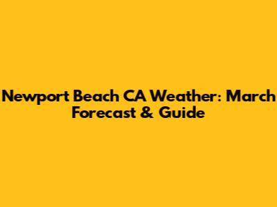 Newport Beach CA Weather: March Forecast & Guide