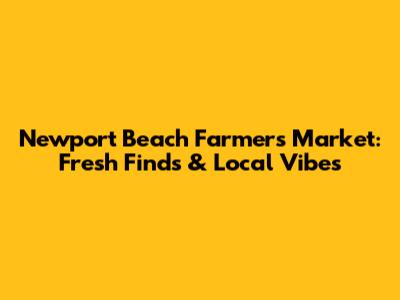Newport Beach Farmers Market: Fresh Finds & Local Vibes