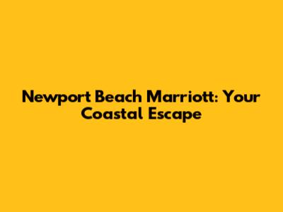 Newport Beach Marriott: Your Coastal Escape