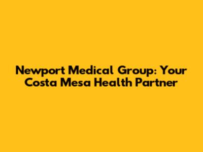Newport Medical Group: Your Costa Mesa Health Partner