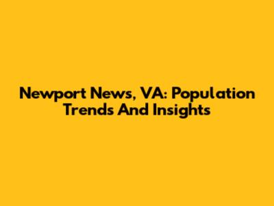 Newport News, VA: Population Trends And Insights
