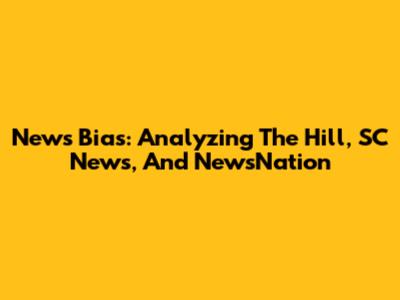 News Bias: Analyzing The Hill, SC News, And NewsNation