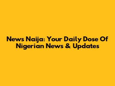 News Naija: Your Daily Dose Of Nigerian News & Updates