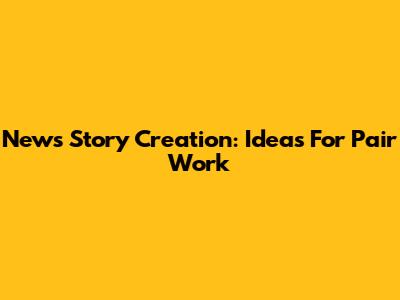 News Story Creation: Ideas For Pair Work
