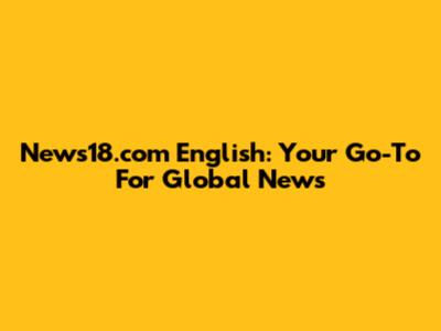 News18.com English: Your Go-To For Global News