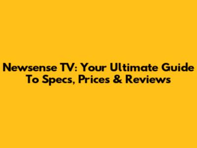 Newsense TV: Your Ultimate Guide To Specs, Prices & Reviews