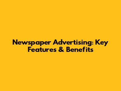 Newspaper Advertising: Key Features & Benefits
