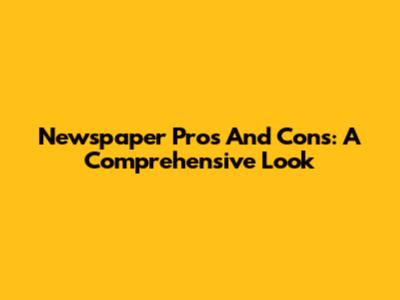 Newspaper Pros And Cons: A Comprehensive Look