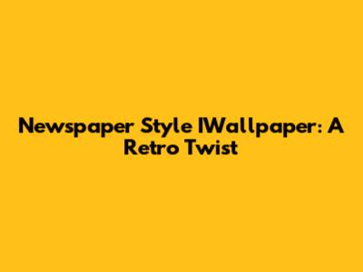 Newspaper Style IWallpaper: A Retro Twist