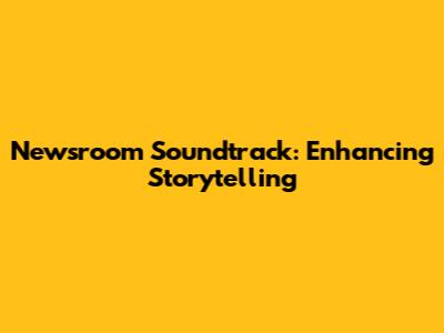 Newsroom Soundtrack: Enhancing Storytelling
