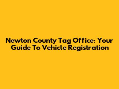 Newton County Tag Office: Your Guide To Vehicle Registration