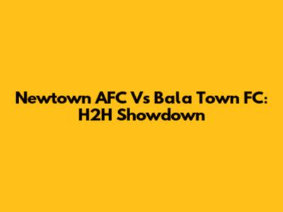 Newtown AFC Vs Bala Town FC: H2H Showdown