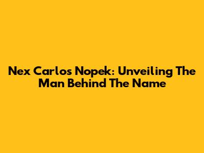 Nex Carlos Nopek: Unveiling The Man Behind The Name