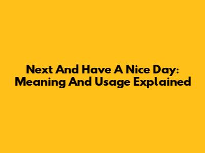 Next And Have A Nice Day: Meaning And Usage Explained