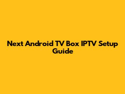 Next Android TV Box IPTV Setup Guide