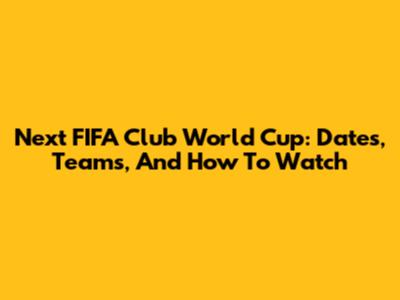 Next FIFA Club World Cup: Dates, Teams, And How To Watch