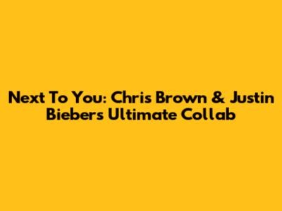 Next To You: Chris Brown & Justin Bieber's Ultimate Collab