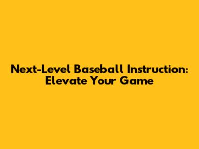 Next-Level Baseball Instruction: Elevate Your Game