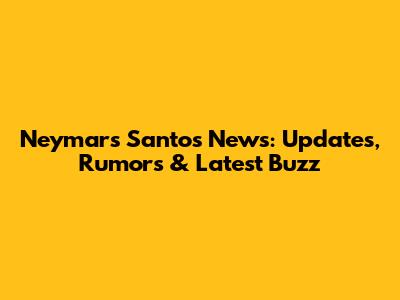 Neymar's Santos News: Updates, Rumors & Latest Buzz