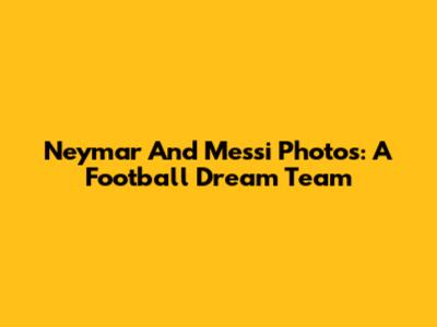Neymar And Messi Photos: A Football Dream Team