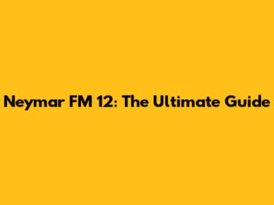 Neymar FM 12: The Ultimate Guide