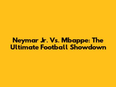Neymar Jr. Vs. Mbappe: The Ultimate Football Showdown
