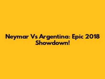 Neymar Vs Argentina: Epic 2018 Showdown!