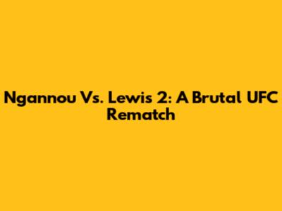 Ngannou Vs. Lewis 2: A Brutal UFC Rematch