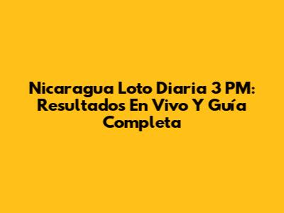 Nicaragua Loto Diaria 3 PM: Resultados En Vivo Y Guía Completa