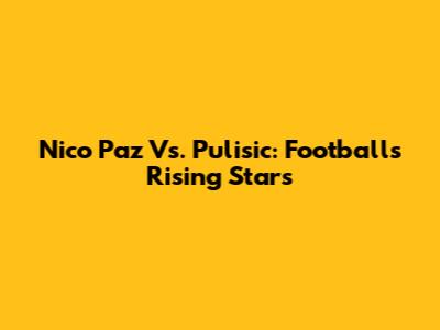 Nico Paz Vs. Pulisic: Football's Rising Stars