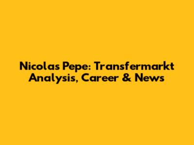 Nicolas Pepe: Transfermarkt Analysis, Career & News