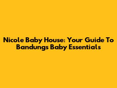 Nicole Baby House: Your Guide To Bandung's Baby Essentials