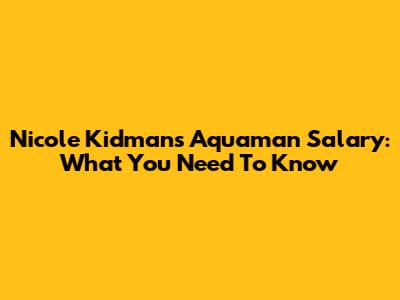 Nicole Kidman's Aquaman Salary: What You Need To Know