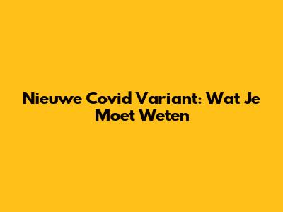 Nieuwe Covid Variant: Wat Je Moet Weten