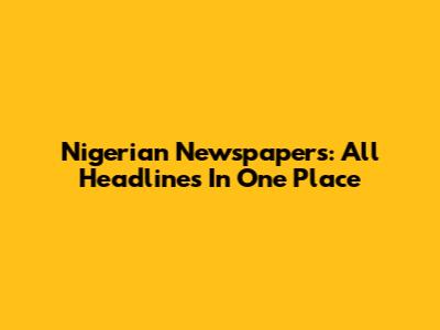Nigerian Newspapers: All Headlines In One Place