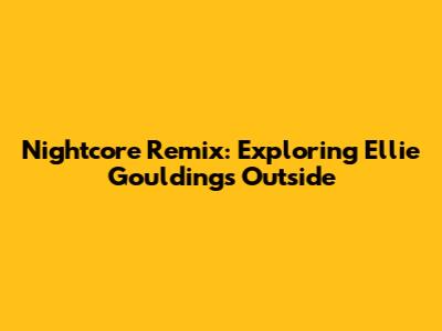 Nightcore Remix: Exploring Ellie Goulding's 'Outside'