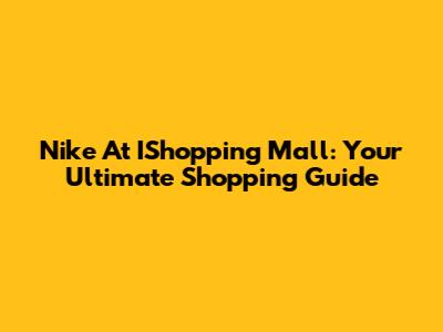 Nike At IShopping Mall: Your Ultimate Shopping Guide