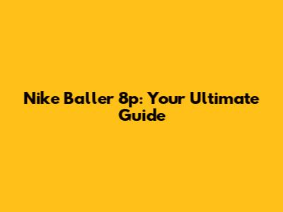 Nike Baller 8p: Your Ultimate Guide