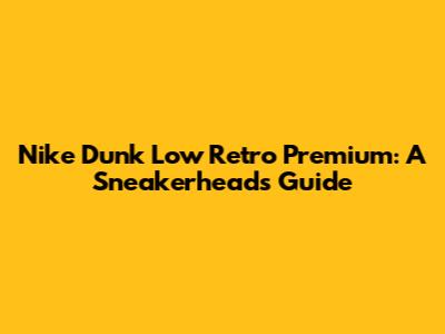 Nike Dunk Low Retro Premium: A Sneakerhead's Guide