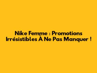 Nike Femme : Promotions Irrésistibles À Ne Pas Manquer !