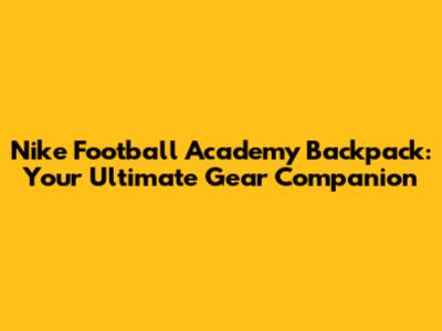 Nike Football Academy Backpack: Your Ultimate Gear Companion