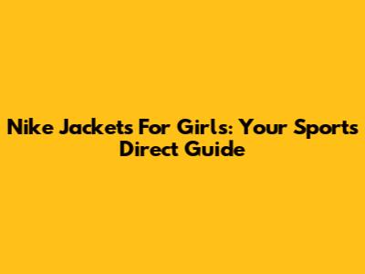 Nike Jackets For Girls: Your Sports Direct Guide