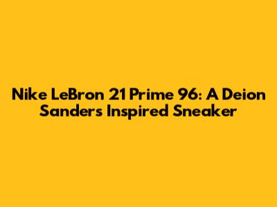 Nike LeBron 21 Prime 96: A Deion Sanders Inspired Sneaker